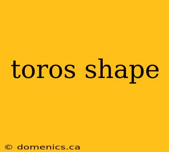 toros shape