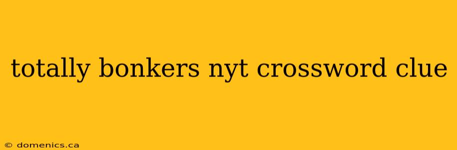 totally bonkers nyt crossword clue