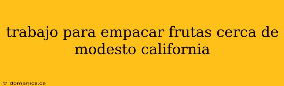 trabajo para empacar frutas cerca de modesto california