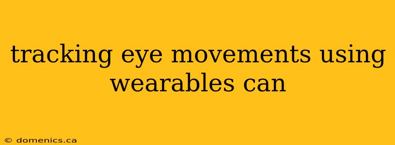 tracking eye movements using wearables can