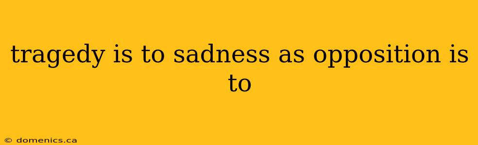 tragedy is to sadness as opposition is to