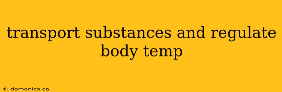 transport substances and regulate body temp