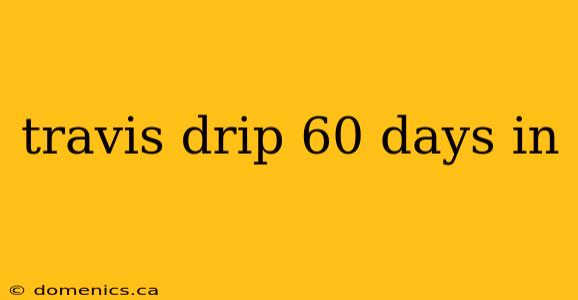 travis drip 60 days in