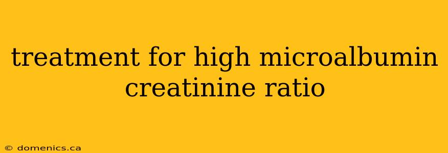 treatment for high microalbumin creatinine ratio