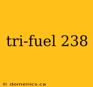 tri-fuel 238