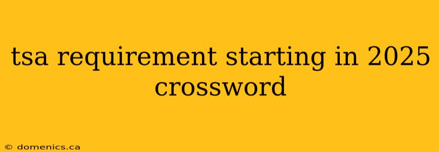 tsa requirement starting in 2025 crossword