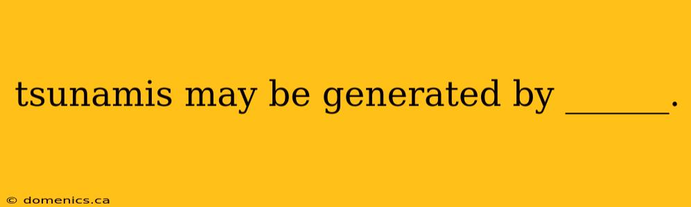 tsunamis may be generated by ______.