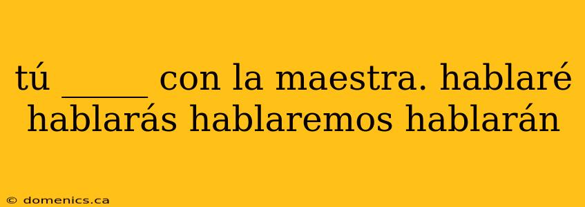 tú _____ con la maestra. hablaré hablarás hablaremos hablarán