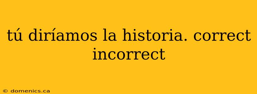 tú diríamos la historia. correct incorrect