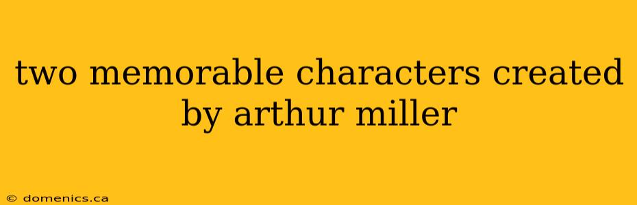 two memorable characters created by arthur miller