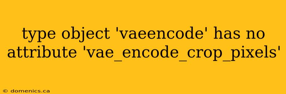 type object 'vaeencode' has no attribute 'vae_encode_crop_pixels'