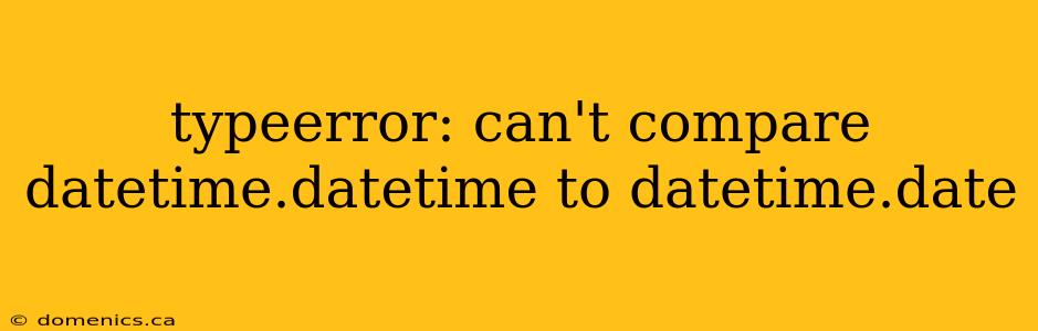 typeerror: can't compare datetime.datetime to datetime.date