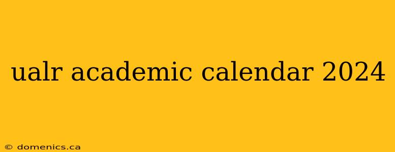 ualr academic calendar 2024