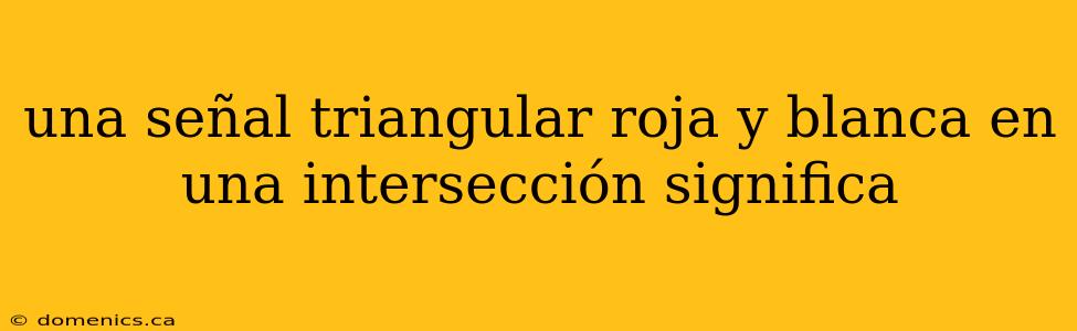 una señal triangular roja y blanca en una intersección significa