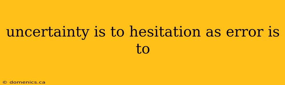 uncertainty is to hesitation as error is to