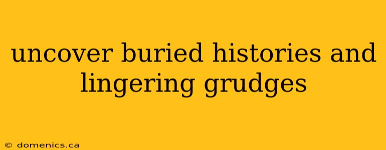 uncover buried histories and lingering grudges