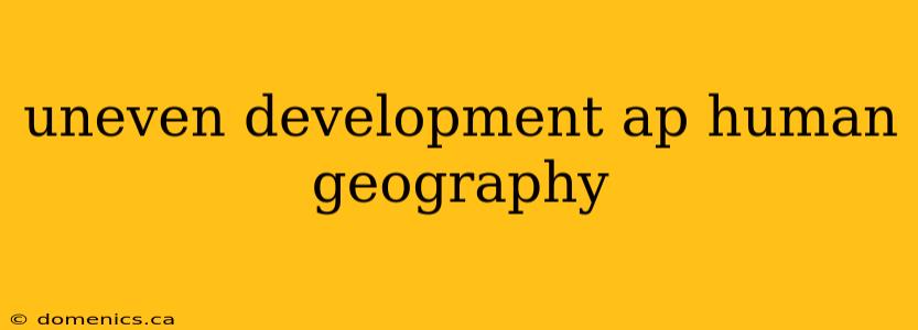 uneven development ap human geography