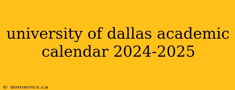 university of dallas academic calendar 2024-2025