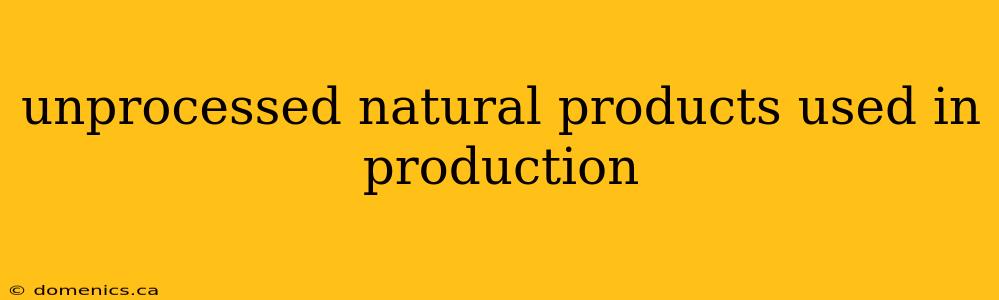 unprocessed natural products used in production