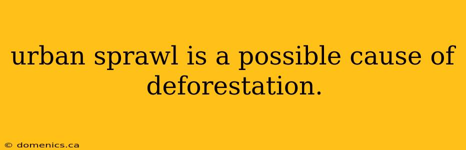 urban sprawl is a possible cause of deforestation.