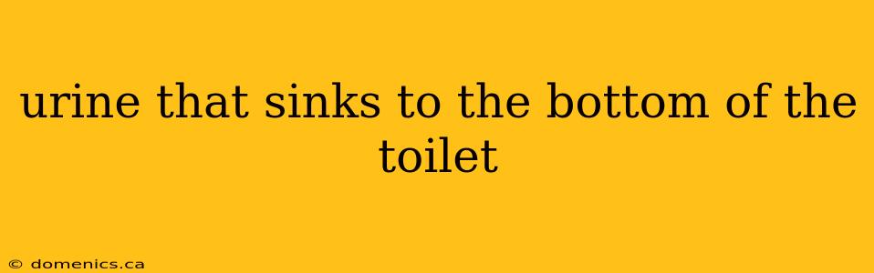 urine that sinks to the bottom of the toilet