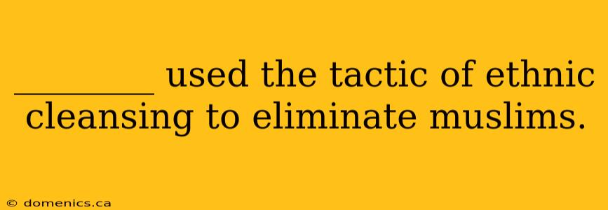 ________ used the tactic of ethnic cleansing to eliminate muslims.