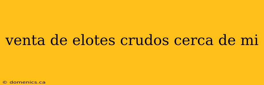 venta de elotes crudos cerca de mi