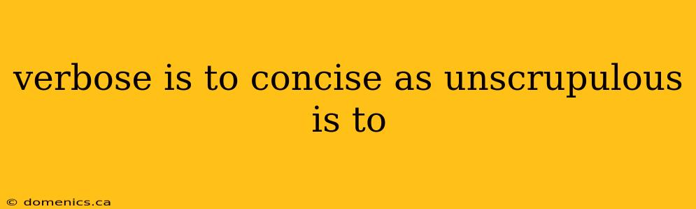 verbose is to concise as unscrupulous is to