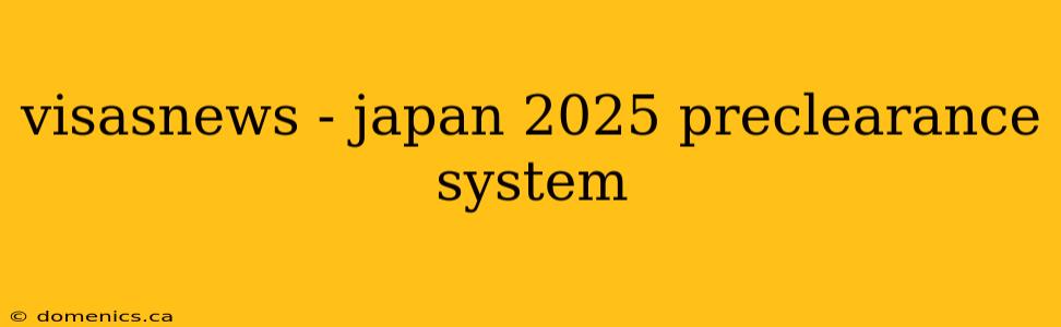 visasnews - japan 2025 preclearance system