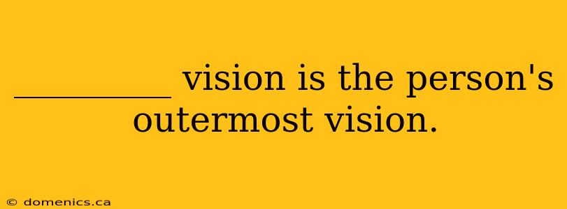 _________ vision is the person's outermost vision.