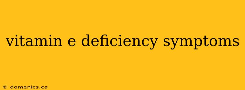 vitamin e deficiency symptoms