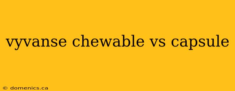 vyvanse chewable vs capsule