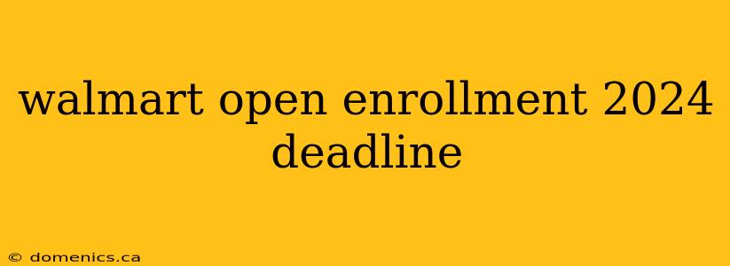 walmart open enrollment 2024 deadline