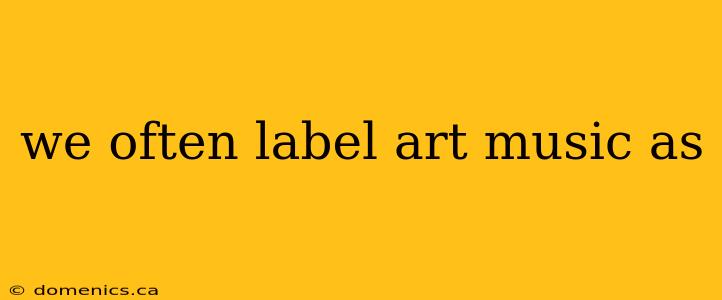 we often label art music as