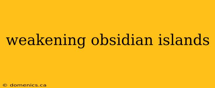 weakening obsidian islands
