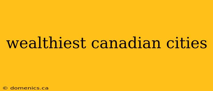 wealthiest canadian cities