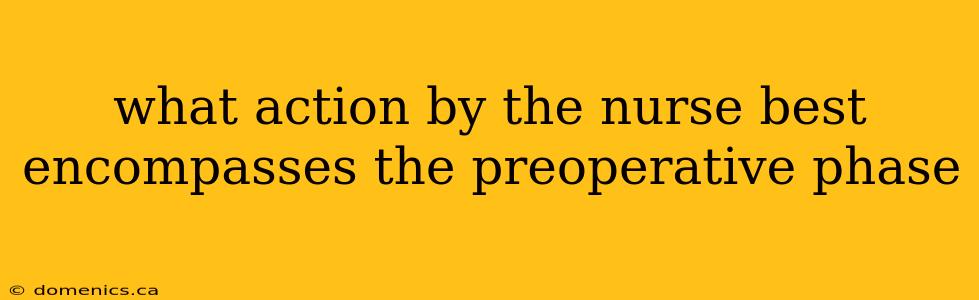 what action by the nurse best encompasses the preoperative phase