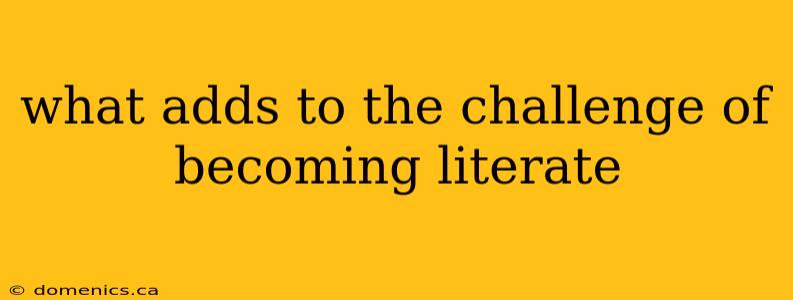 what adds to the challenge of becoming literate