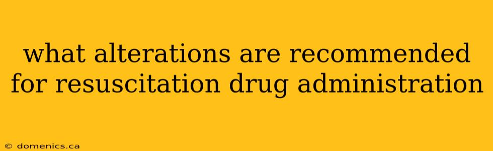 what alterations are recommended for resuscitation drug administration