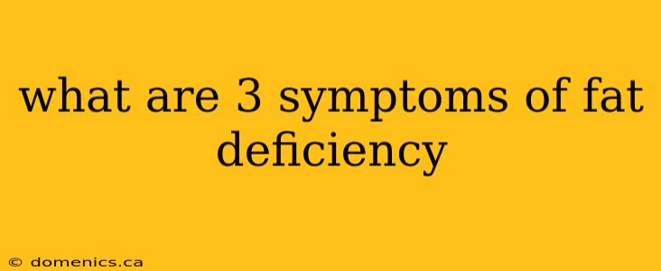 what are 3 symptoms of fat deficiency