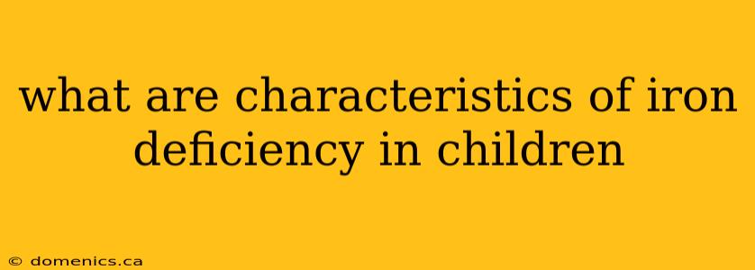 what are characteristics of iron deficiency in children