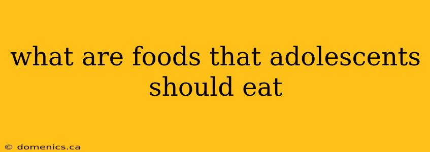 what are foods that adolescents should eat