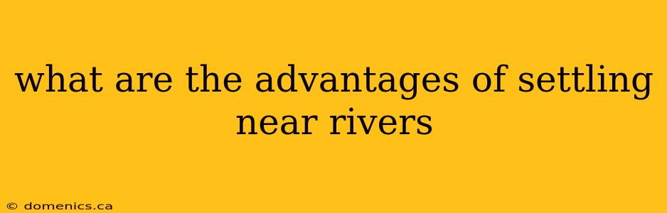 what are the advantages of settling near rivers