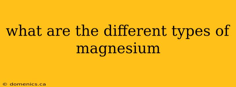 what are the different types of magnesium