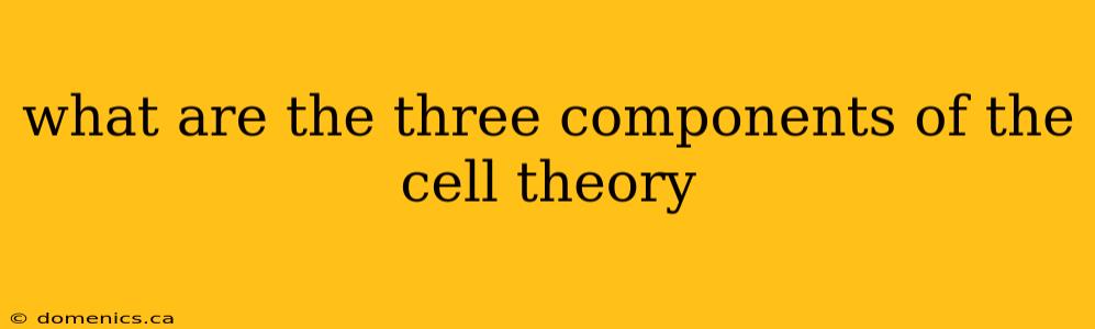 what are the three components of the cell theory