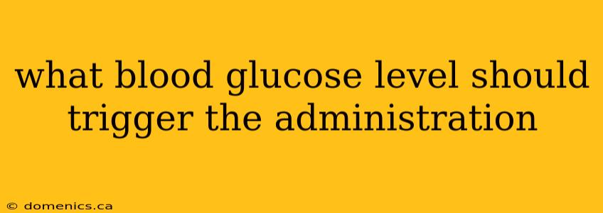 what blood glucose level should trigger the administration