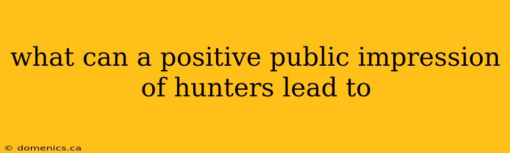 what can a positive public impression of hunters lead to