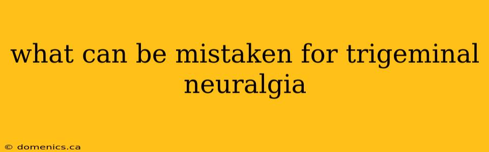 what can be mistaken for trigeminal neuralgia