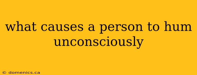 what causes a person to hum unconsciously