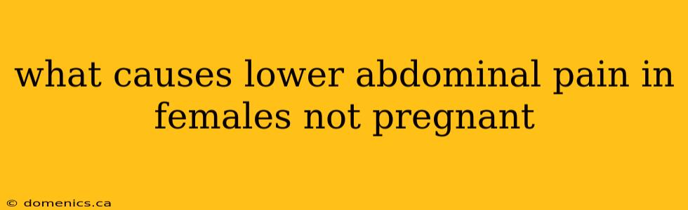 what causes lower abdominal pain in females not pregnant